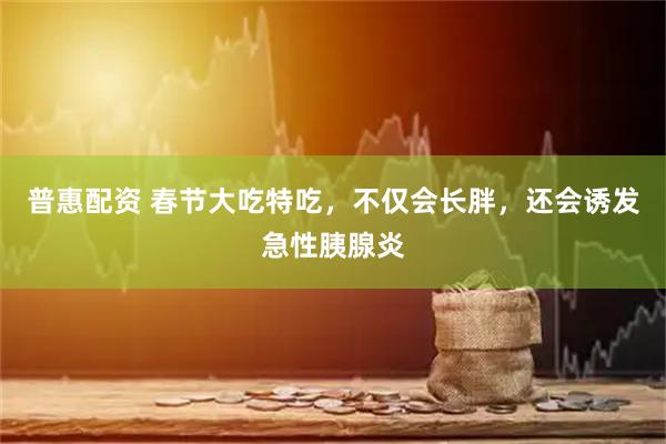 普惠配资 春节大吃特吃，不仅会长胖，还会诱发急性胰腺炎