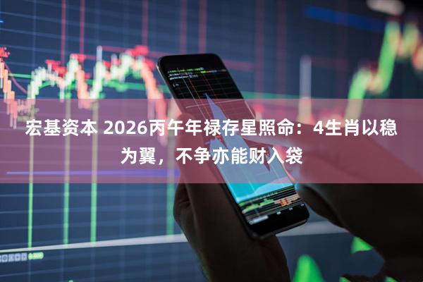 宏基资本 2026丙午年禄存星照命：4生肖以稳为翼，不争亦能财入袋