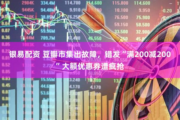 银易配资 豆瓣市集出故障，错发“满200减200”大额优惠券遭疯抢