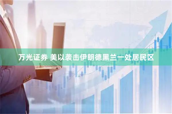 万光证券 美以袭击伊朗德黑兰一处居民区