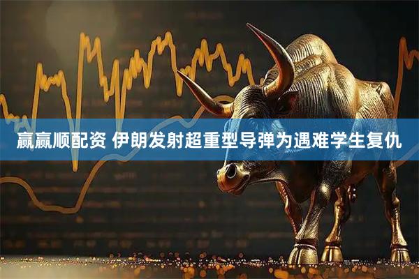 赢赢顺配资 伊朗发射超重型导弹为遇难学生复仇