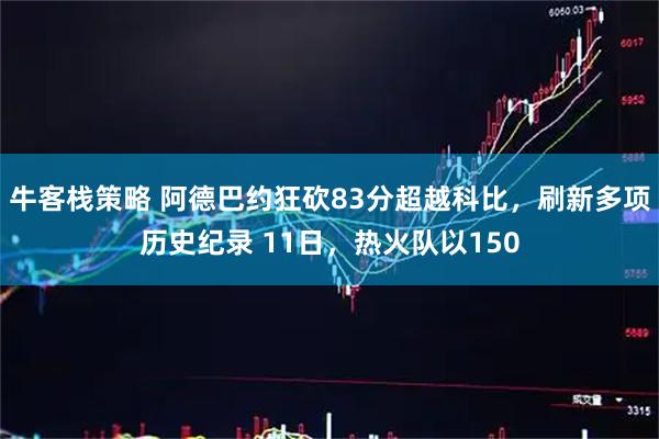 牛客栈策略 阿德巴约狂砍83分超越科比，刷新多项历史纪录 11日，热火队以150