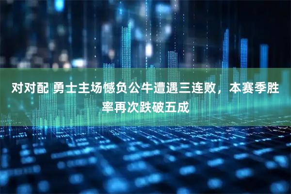 对对配 勇士主场憾负公牛遭遇三连败，本赛季胜率再次跌破五成