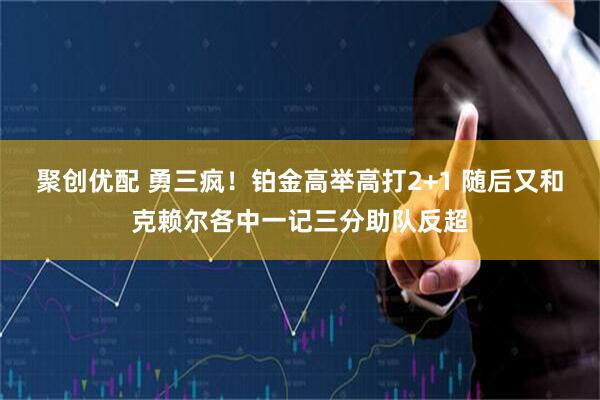 聚创优配 勇三疯！铂金高举高打2+1 随后又和克赖尔各中一记三分助队反超