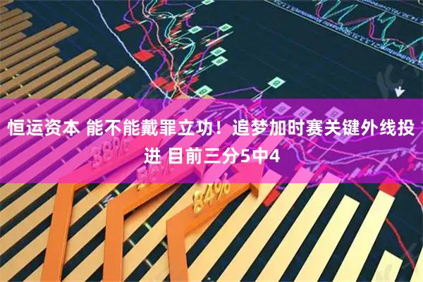 恒运资本 能不能戴罪立功！追梦加时赛关键外线投进 目前三分5中4