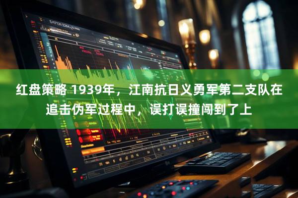 红盘策略 1939年，江南抗日义勇军第二支队在追击伪军过程中，误打误撞闯到了上