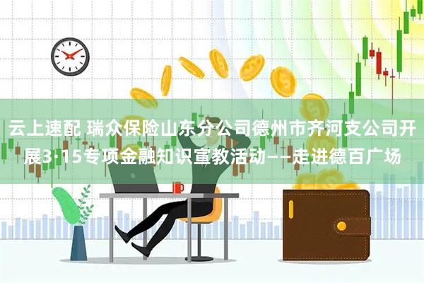 云上速配 瑞众保险山东分公司德州市齐河支公司开展3·15专项金融知识宣教活动——走进德百广场