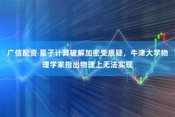 广信配资 量子计算破解加密受质疑，牛津大学物理学家指出物理上无法实现