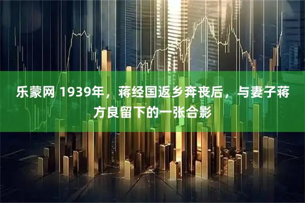 乐蒙网 1939年，蒋经国返乡奔丧后，与妻子蒋方良留下的一张合影