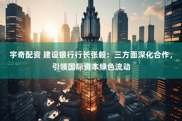 宇奇配资 建设银行行长张毅：三方面深化合作，引领国际资本绿色流动