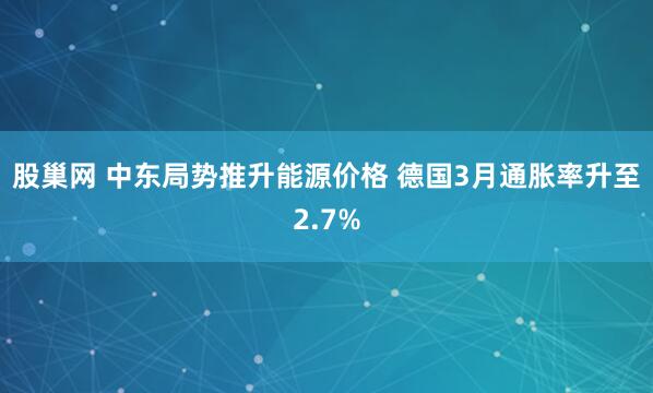 股巢网 中东局势推升能源价格 德国3月通胀率升至2.7%