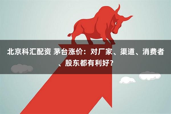 北京科汇配资 茅台涨价：对厂家、渠道、消费者、股东都有利好？