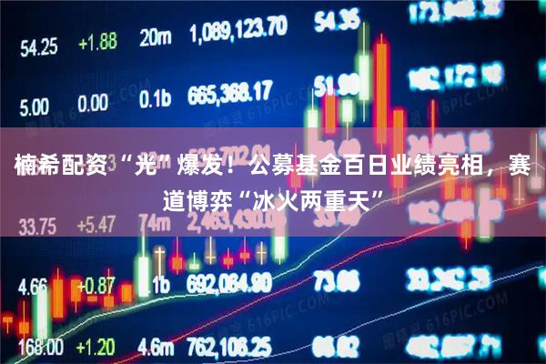 楠希配资 “光”爆发！公募基金百日业绩亮相，赛道博弈“冰火两重天”