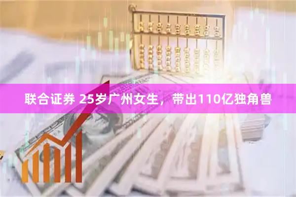 联合证券 25岁广州女生，带出110亿独角兽
