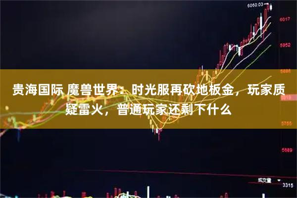 贵海国际 魔兽世界：时光服再砍地板金，玩家质疑雷火，普通玩家还剩下什么