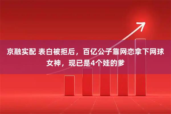 京融实配 表白被拒后，百亿公子靠网恋拿下网球女神，现已是4个娃的爹