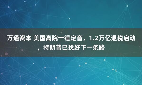 万通资本 美国高院一锤定音，1.2万亿退税启动，特朗普已找好下一条路