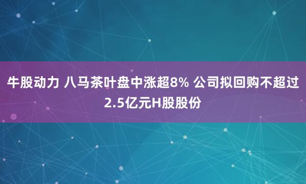 牛股动力 八马茶叶盘中涨超8% 公司拟回购不超过2.5亿元H股股份