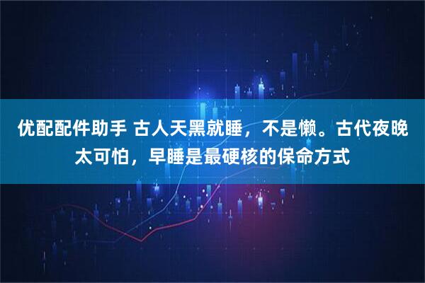 优配配件助手 古人天黑就睡，不是懒。古代夜晚太可怕，早睡是最硬核的保命方式