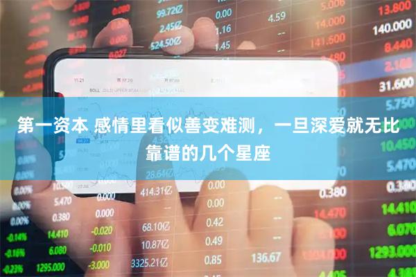 第一资本 感情里看似善变难测，一旦深爱就无比靠谱的几个星座