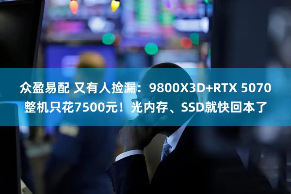 众盈易配 又有人捡漏：9800X3D+RTX 5070整机只花7500元！光内存、SSD就快回本了