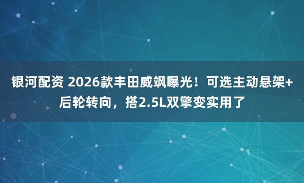 银河配资 2026款丰田威飒曝光！可选主动悬架+后轮转向，搭2.5L双擎变实用了