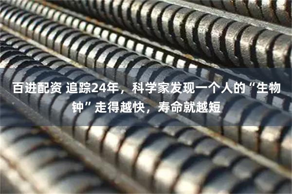 百进配资 追踪24年，科学家发现一个人的“生物钟”走得越快，寿命就越短