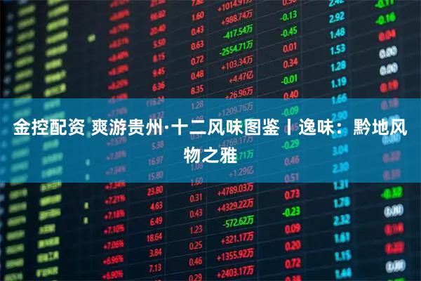 金控配资 爽游贵州·十二风味图鉴丨逸味：黔地风物之雅