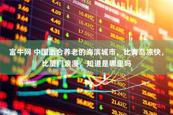富牛网 中国适合养老的海滨城市，比青岛凉快，比厦门浪漫，知道是哪里吗