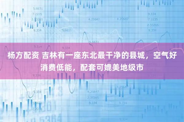 杨方配资 吉林有一座东北最干净的县城，空气好消费低能，配套可媲美地级市