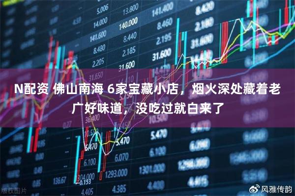 N配资 佛山南海 6家宝藏小店，烟火深处藏着老广好味道，没吃过就白来了