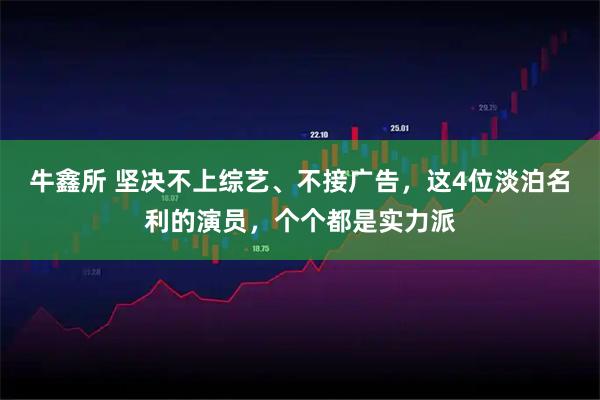牛鑫所 坚决不上综艺、不接广告，这4位淡泊名利的演员，个个都是实力派