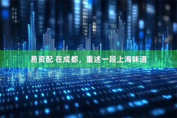 易资配 在成都，重述一段上海味道