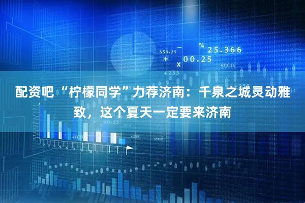 配资吧 “柠檬同学”力荐济南：千泉之城灵动雅致，这个夏天一定要来济南
