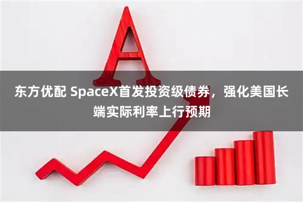 东方优配 SpaceX首发投资级债券，强化美国长端实际利率上行预期