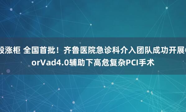 股涨柜 全国首批！齐鲁医院急诊科介入团队成功开展CorVad4.0辅助下高危复杂PCI手术