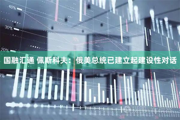 国融汇通 佩斯科夫：俄美总统已建立起建设性对话