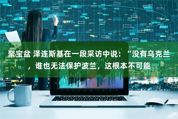 聚宝盆 泽连斯基在一段采访中说：“没有乌克兰，谁也无法保护波兰，这根本不可能