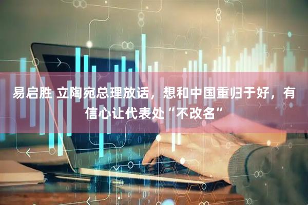 易启胜 立陶宛总理放话，想和中国重归于好，有信心让代表处“不改名”