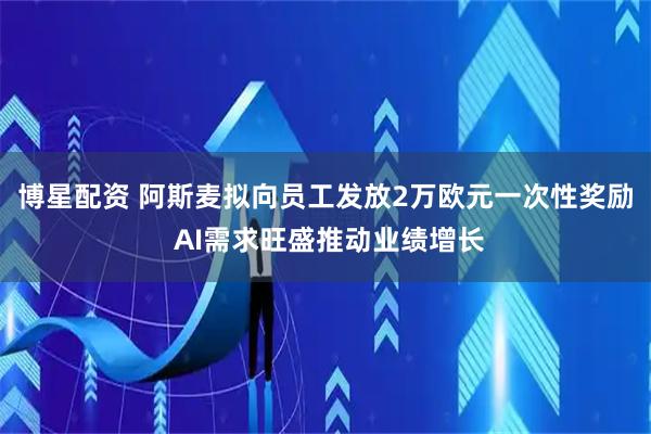 博星配资 阿斯麦拟向员工发放2万欧元一次性奖励 AI需求旺盛推动业绩增长