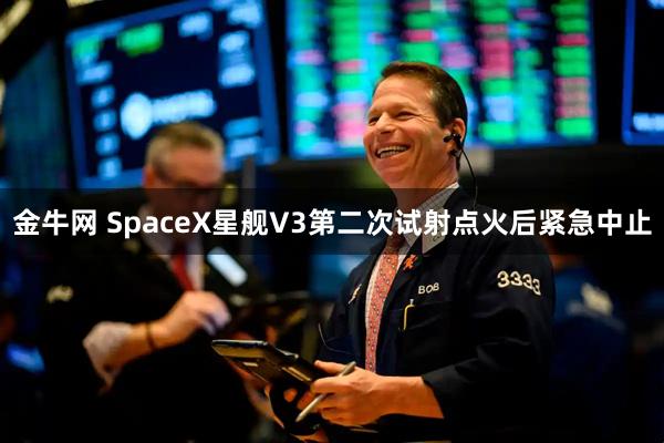 金牛网 SpaceX星舰V3第二次试射点火后紧急中止