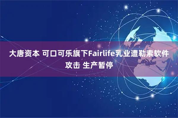 大唐资本 可口可乐旗下Fairlife乳业遭勒索软件攻击 生产暂停