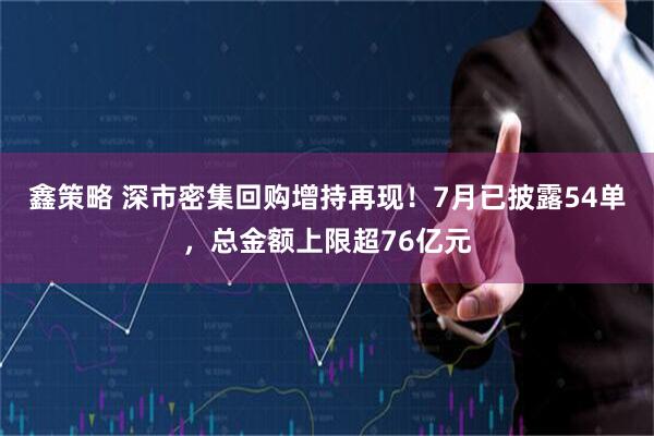 鑫策略 深市密集回购增持再现！7月已披露54单，总金额上限超76亿元