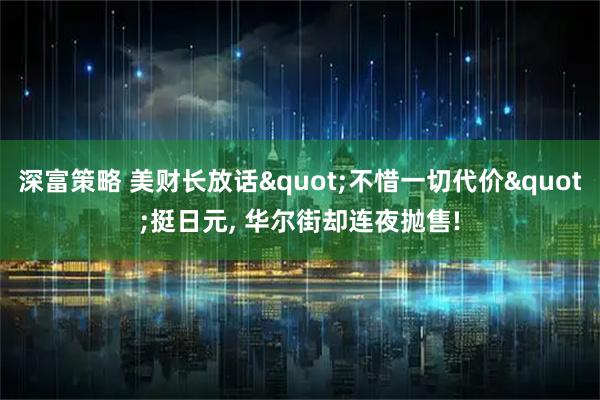 深富策略 美财长放话"不惜一切代价"挺日元, 华尔街却连夜抛售!
