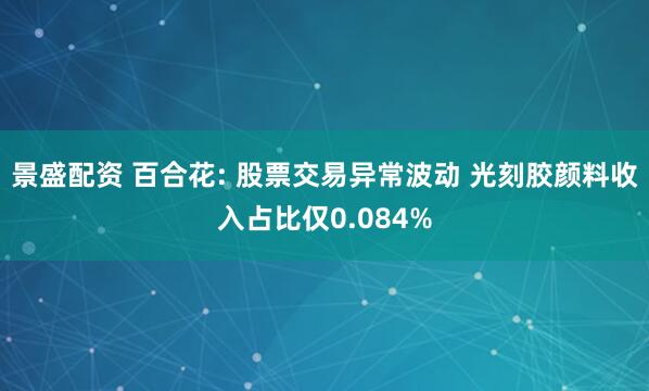 景盛配资 百合花: 股票交易异常波动 光刻胶颜料收入占比仅0.084%