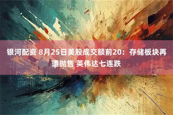 银河配资 8月25日美股成交额前20：存储板块再遭抛售 英伟达七连跌