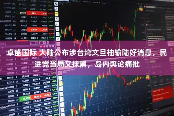 卓盛国际 大陆公布涉台湾文旦柚输陆好消息，民进党当局又抹黑，岛内舆论痛批