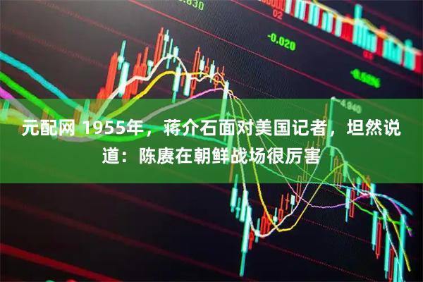 元配网 1955年，蒋介石面对美国记者，坦然说道：陈赓在朝鲜战场很厉害
