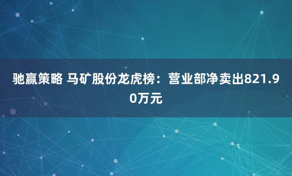 驰赢策略 马矿股份龙虎榜：营业部净卖出821.90万元