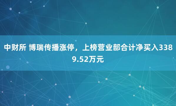 中财所 博瑞传播涨停，上榜营业部合计净买入3389.52万元